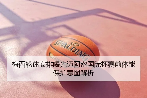 梅西轮休安排曝光迈阿密国际杯赛前体能保护意图解析