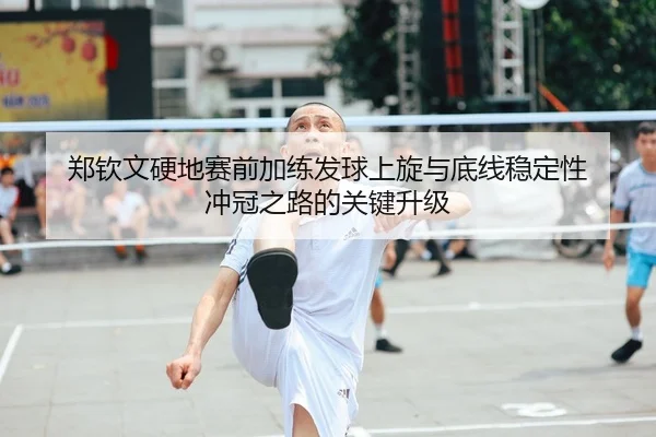 郑钦文硬地赛前加练发球上旋与底线稳定性 冲冠之路的关键升级