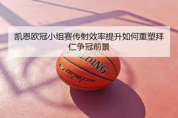 凯恩欧冠小组赛传射效率提升如何重塑拜仁争冠前景
